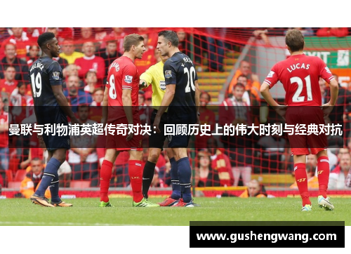 曼联与利物浦英超传奇对决：回顾历史上的伟大时刻与经典对抗