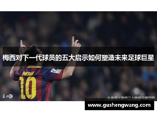 梅西对下一代球员的五大启示如何塑造未来足球巨星