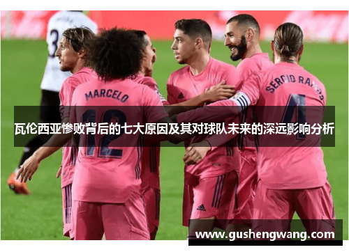 瓦伦西亚惨败背后的七大原因及其对球队未来的深远影响分析