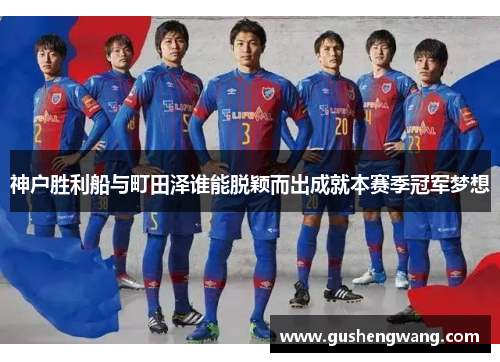 神户胜利船与町田泽谁能脱颖而出成就本赛季冠军梦想
