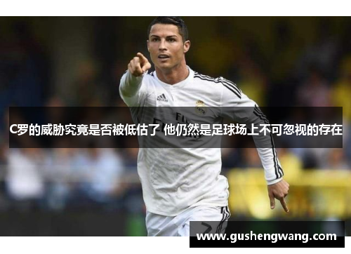 C罗的威胁究竟是否被低估了 他仍然是足球场上不可忽视的存在