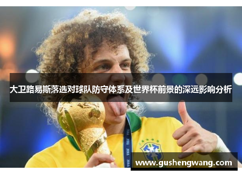 大卫路易斯落选对球队防守体系及世界杯前景的深远影响分析