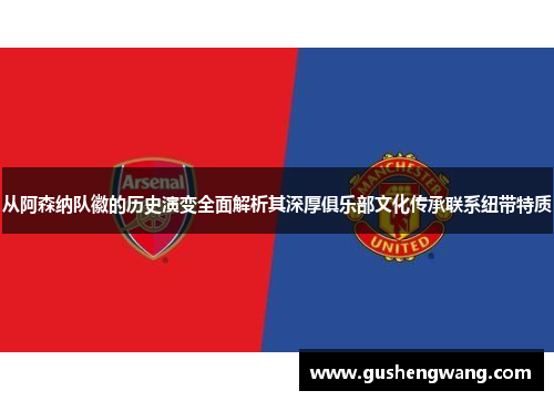 从阿森纳队徽的历史演变全面解析其深厚俱乐部文化传承联系纽带特质