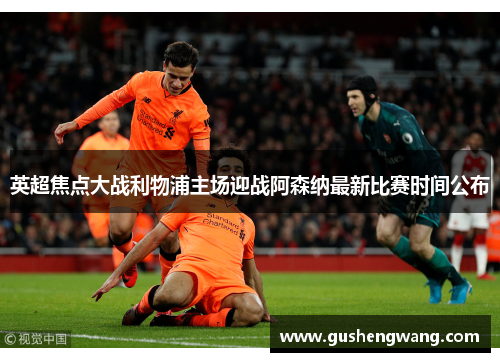 英超焦点大战利物浦主场迎战阿森纳最新比赛时间公布