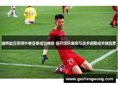 谢晖能否带领长春亚泰成功保级 提升球队表现与战术调整成关键因素