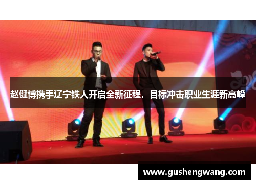 赵健博携手辽宁铁人开启全新征程，目标冲击职业生涯新高峰