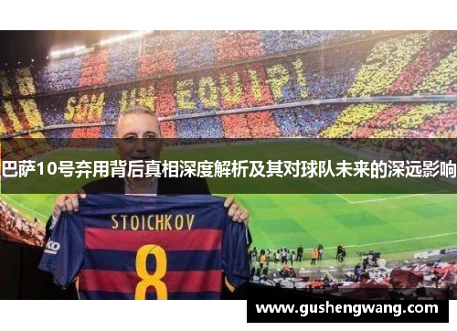 巴萨10号弃用背后真相深度解析及其对球队未来的深远影响