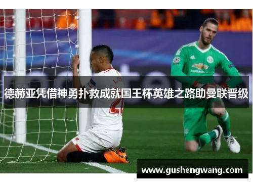 德赫亚凭借神勇扑救成就国王杯英雄之路助曼联晋级