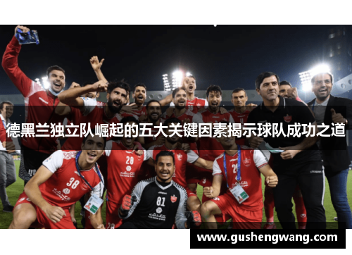 德黑兰独立队崛起的五大关键因素揭示球队成功之道