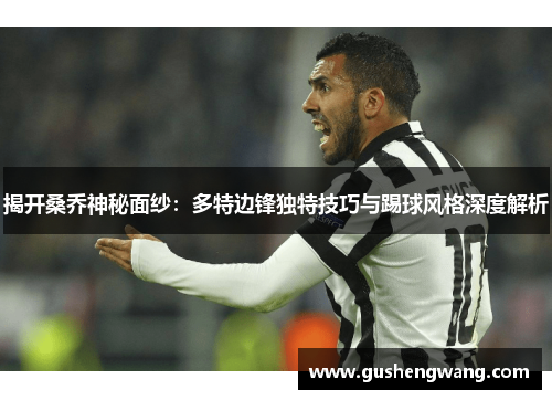 揭开桑乔神秘面纱：多特边锋独特技巧与踢球风格深度解析