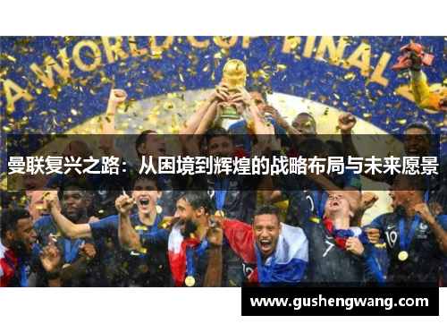 曼联复兴之路：从困境到辉煌的战略布局与未来愿景