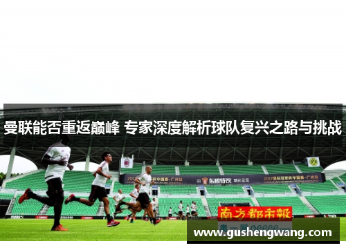 曼联能否重返巅峰 专家深度解析球队复兴之路与挑战