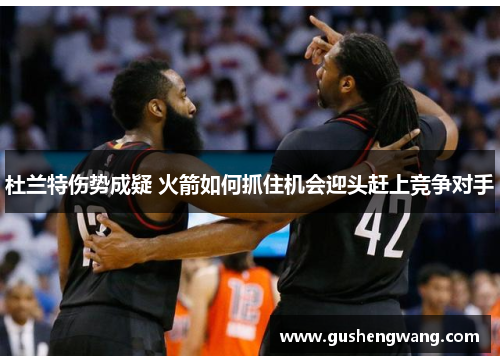 杜兰特伤势成疑 火箭如何抓住机会迎头赶上竞争对手