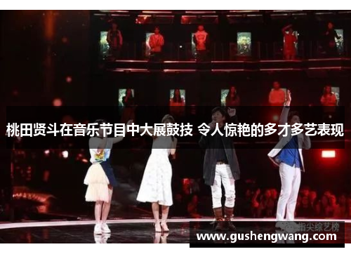 桃田贤斗在音乐节目中大展鼓技 令人惊艳的多才多艺表现