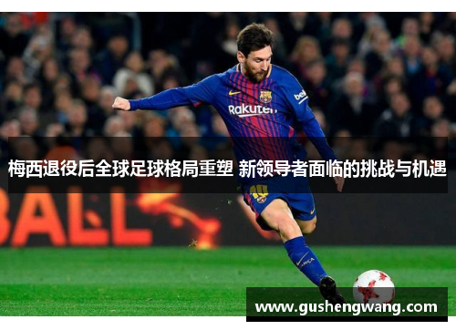 梅西退役后全球足球格局重塑 新领导者面临的挑战与机遇